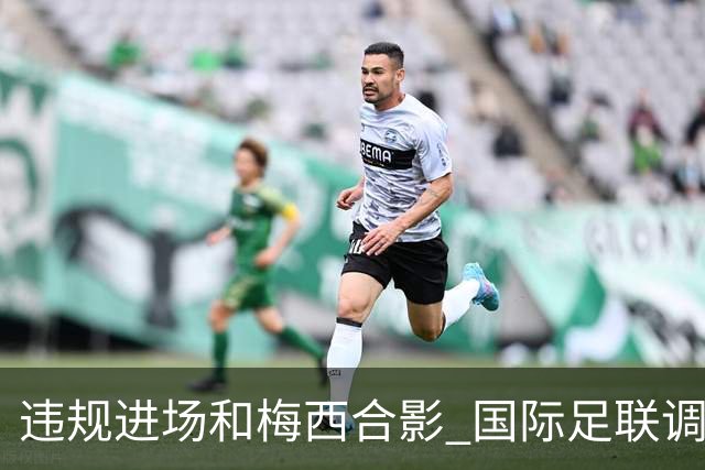 违规进场和梅西合影 国际足联调查网红撒盐哥